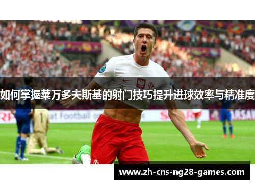 如何掌握莱万多夫斯基的射门技巧提升进球效率与精准度