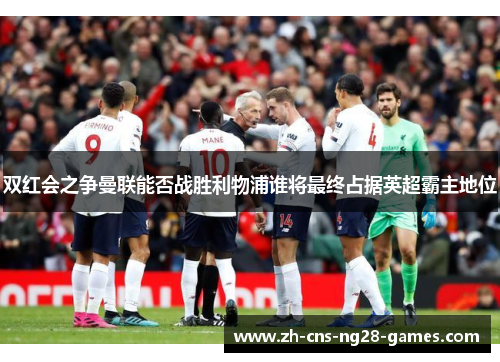 双红会之争曼联能否战胜利物浦谁将最终占据英超霸主地位
