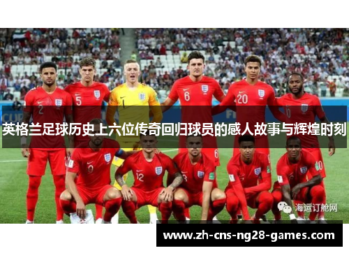 英格兰足球历史上六位传奇回归球员的感人故事与辉煌时刻