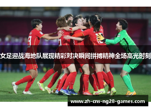 女足迎战海地队展现精彩对决瞬间拼搏精神全场高光时刻