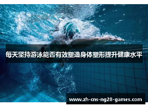 每天坚持游泳能否有效塑造身体塑形提升健康水平