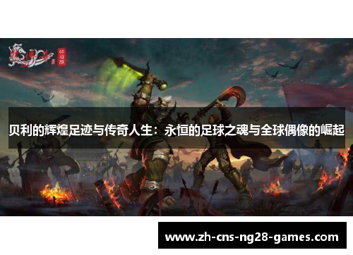 贝利的辉煌足迹与传奇人生：永恒的足球之魂与全球偶像的崛起