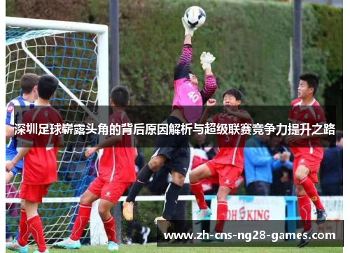 深圳足球崭露头角的背后原因解析与超级联赛竞争力提升之路