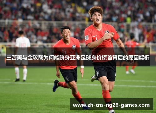 三笘薰与金玟哉为何能跻身亚洲足球身价榜首背后的原因解析