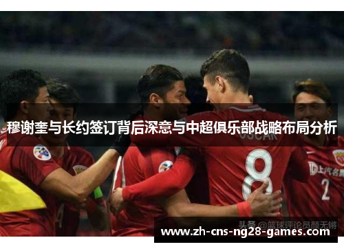 穆谢奎与长约签订背后深意与中超俱乐部战略布局分析
