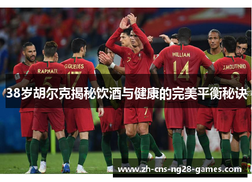 38岁胡尔克揭秘饮酒与健康的完美平衡秘诀