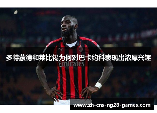 多特蒙德和莱比锡为何对巴卡约科表现出浓厚兴趣