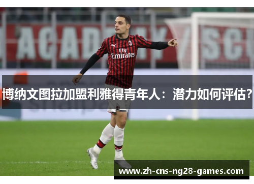 博纳文图拉加盟利雅得青年人：潜力如何评估？