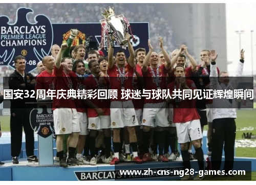 国安32周年庆典精彩回顾 球迷与球队共同见证辉煌瞬间
