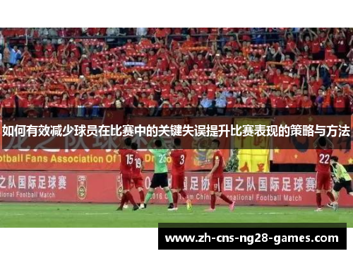 如何有效减少球员在比赛中的关键失误提升比赛表现的策略与方法