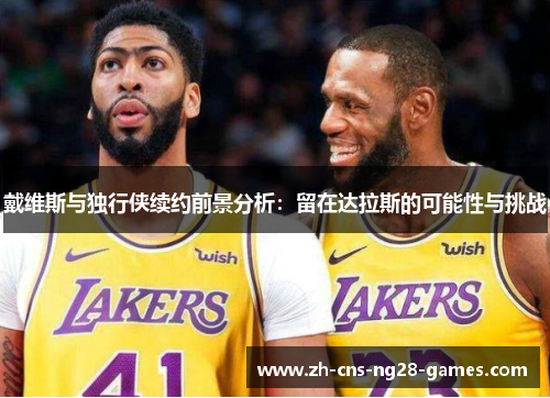 戴维斯与独行侠续约前景分析：留在达拉斯的可能性与挑战