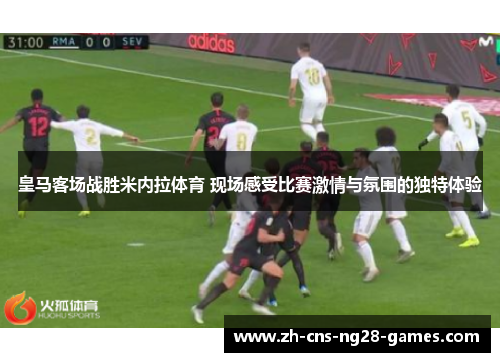 皇马客场战胜米内拉体育 现场感受比赛激情与氛围的独特体验