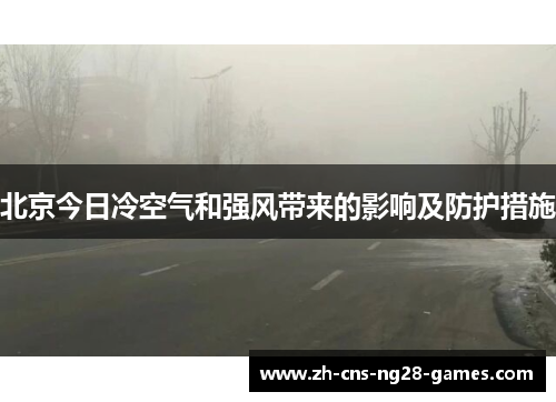 北京今日冷空气和强风带来的影响及防护措施