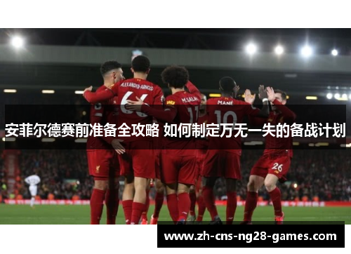 安菲尔德赛前准备全攻略 如何制定万无一失的备战计划