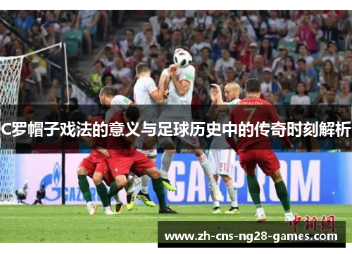 C罗帽子戏法的意义与足球历史中的传奇时刻解析