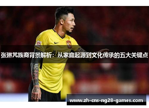 张琳芃族裔背景解析：从家庭起源到文化传承的五大关键点