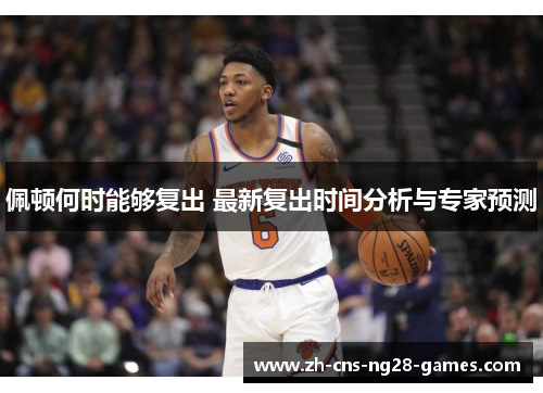 佩顿何时能够复出 最新复出时间分析与专家预测 佩顿何时能够复出 最新复出时间分析与专家预测