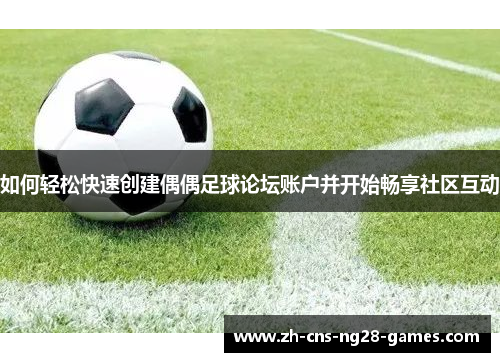 如何轻松快速创建偶偶足球论坛账户并开始畅享社区互动