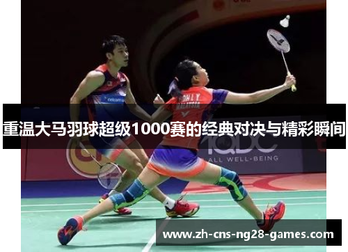 重温大马羽球超级1000赛的经典对决与精彩瞬间