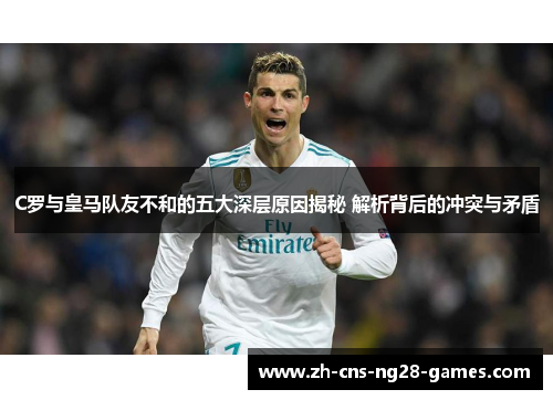 C罗与皇马队友不和的五大深层原因揭秘 解析背后的冲突与矛盾