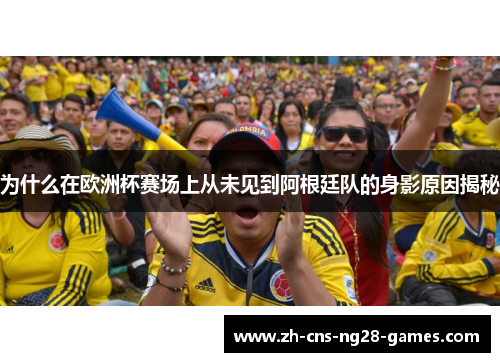 为什么在欧洲杯赛场上从未见到阿根廷队的身影原因揭秘