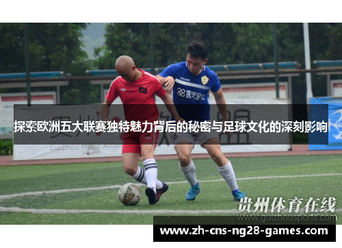 探索欧洲五大联赛独特魅力背后的秘密与足球文化的深刻影响