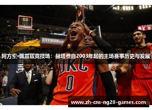 阿方索·佩雷兹竞技场：赫塔费自2003年起的主场赛事历史与发展