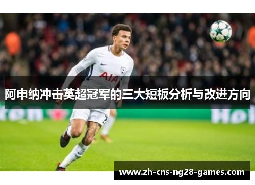 阿申纳冲击英超冠军的三大短板分析与改进方向