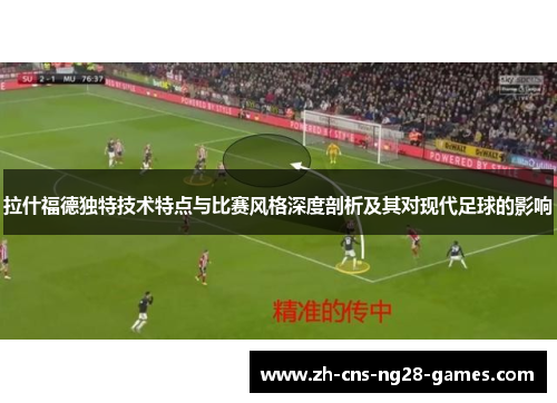 拉什福德独特技术特点与比赛风格深度剖析及其对现代足球的影响