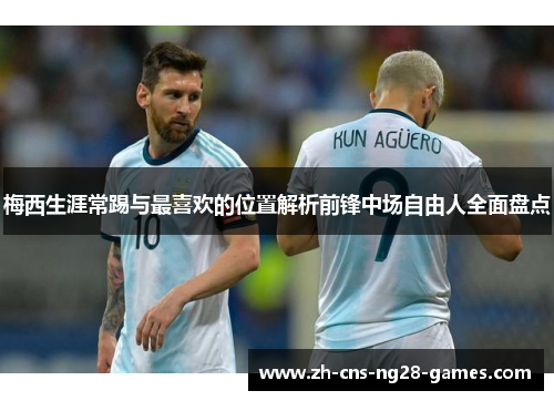 梅西生涯常踢与最喜欢的位置解析前锋中场自由人全面盘点