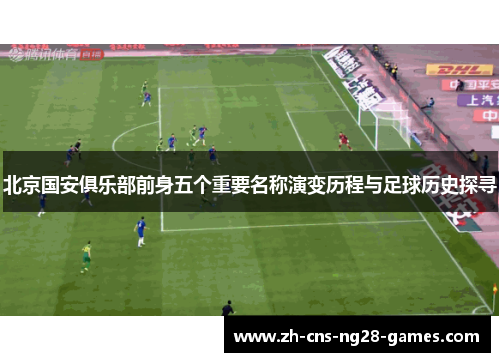 北京国安俱乐部前身五个重要名称演变历程与足球历史探寻