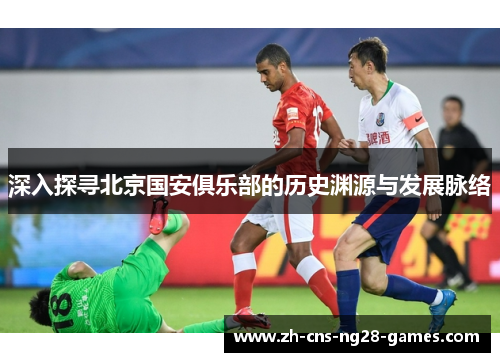 深入探寻北京国安俱乐部的历史渊源与发展脉络