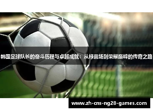 韩国足球队长的奋斗历程与卓越成就：从绿茵场到荣耀巅峰的传奇之路