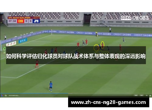 如何科学评估归化球员对球队战术体系与整体表现的深远影响