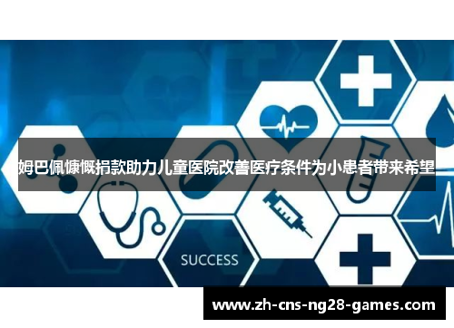 姆巴佩慷慨捐款助力儿童医院改善医疗条件为小患者带来希望