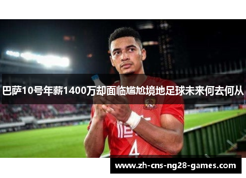 巴萨10号年薪1400万却面临尴尬境地足球未来何去何从