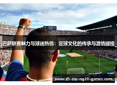 巴萨联赛魅力与球迷热情：足球文化的传承与激情碰撞