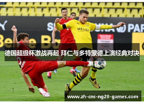 德国超级杯激战再起 拜仁与多特蒙德上演经典对决 德国超级杯激战再起 拜仁与多特蒙德上演经典对决