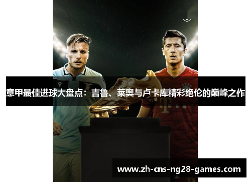 意甲最佳进球大盘点:吉鲁、莱奥与卢卡库精彩绝伦的巅峰之作 意甲最佳进球大盘点:吉鲁、莱奥与卢卡库精彩绝伦的巅峰之作