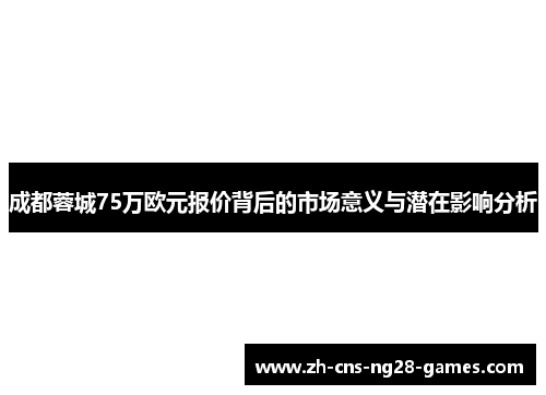 成都蓉城75万欧元报价背后的市场意义与潜在影响分析 成都蓉城75万欧元报价背后的市场意义与潜在影响分析