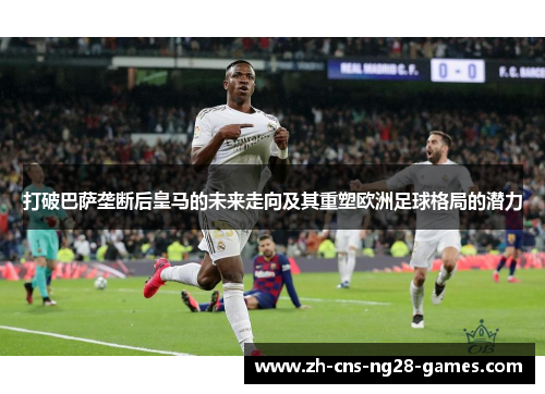 打破巴萨垄断后皇马的未来走向及其重塑欧洲足球格局的潜力 打破巴萨垄断后皇马的未来走向及其重塑欧洲足球格局的潜力