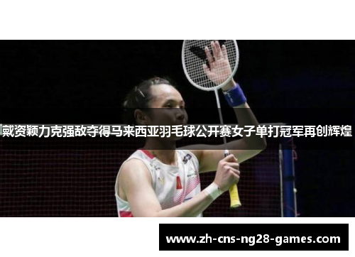 戴资颖力克强敌夺得马来西亚羽毛球公开赛女子单打冠军再创辉煌 戴资颖力克强敌夺得马来西亚羽毛球公开赛女子单打冠军再创辉煌