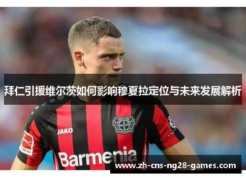 拜仁引援维尔茨如何影响穆夏拉定位与未来发展解析 拜仁引援维尔茨如何影响穆夏拉定位与未来发展解析