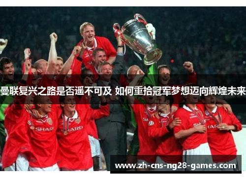 曼联复兴之路是否遥不可及 如何重拾冠军梦想迈向辉煌未来