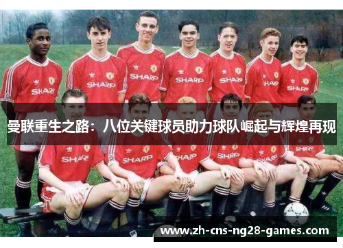 曼联重生之路:八位关键球员助力球队崛起与辉煌再现 曼联重生之路:八位关键球员助力球队崛起与辉煌再现