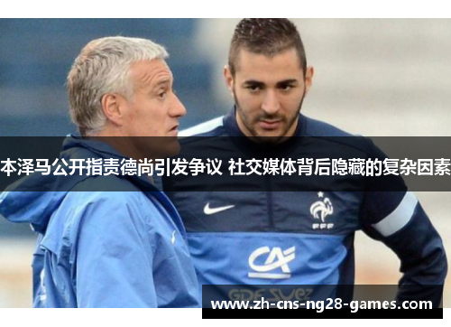 本泽马公开指责德尚引发争议 社交媒体背后隐藏的复杂因素 本泽马公开指责德尚引发争议 社交媒体背后隐藏的复杂因素