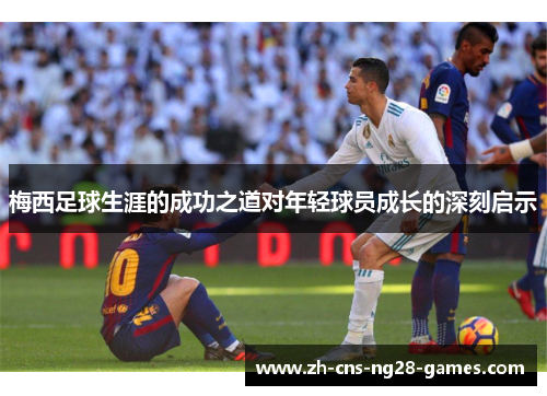 梅西足球生涯的成功之道对年轻球员成长的深刻启示