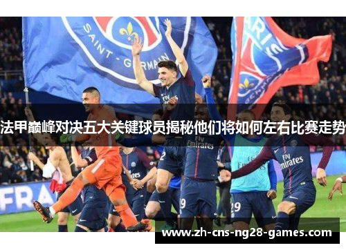 法甲巅峰对决五大关键球员揭秘他们将如何左右比赛走势
