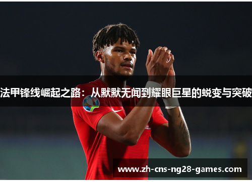 法甲锋线崛起之路:从默默无闻到耀眼巨星的蜕变与突破 法甲锋线崛起之路:从默默无闻到耀眼巨星的蜕变与突破