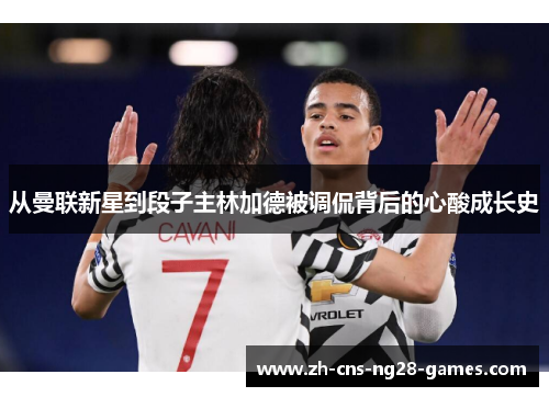 从曼联新星到段子主林加德被调侃背后的心酸成长史